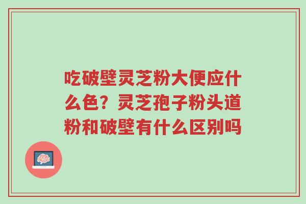 吃破壁灵芝粉大便应什么色?灵芝孢子粉头道粉和破壁有什么区别吗-第1张图片-超越 吃破壁灵芝粉大便应什么色?灵芝孢子粉头道粉和破壁有什么区别吗-第1张图片-超越