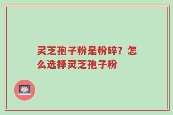 灵芝孢子粉是粉碎?怎么选择灵芝孢子粉-第1张图片-超越 灵芝孢子粉是粉碎?怎么选择灵芝孢子粉-第1张图片-超越