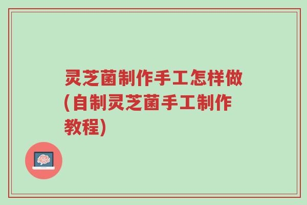 灵芝菌制作手工怎样做(自制灵芝菌手工制作教程)-第1张图片-超越