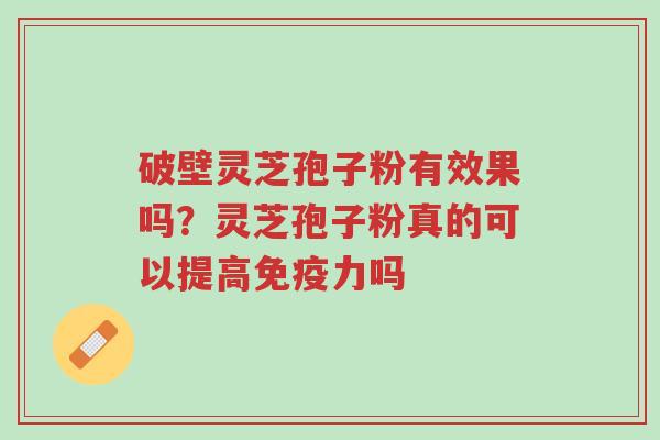 破壁灵芝孢子粉有效果吗?灵芝孢子粉真的可以提高免疫力吗-第1张图片-超越 破壁灵芝孢子粉有效果吗?灵芝孢子粉真的可以提高免疫力吗-第1张图片-超越