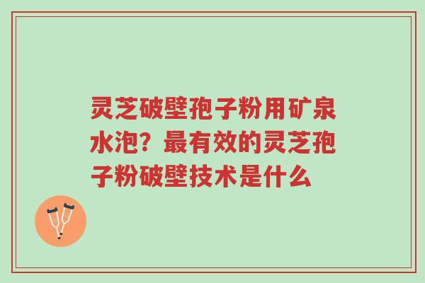 灵芝破壁孢子粉用矿泉水泡?最有效的灵芝孢子粉破壁技术是什么-第1张图片-超越 灵芝破壁孢子粉用矿泉水泡?最有效的灵芝孢子粉破壁技术是什么-第1张图片-超越