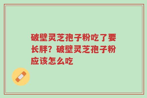 破壁灵芝孢子粉吃了要长胖?破壁灵芝孢子粉应该怎么吃-第1张图片-超越 破壁灵芝孢子粉吃了要长胖?破壁灵芝孢子粉应该怎么吃-第1张图片-超越