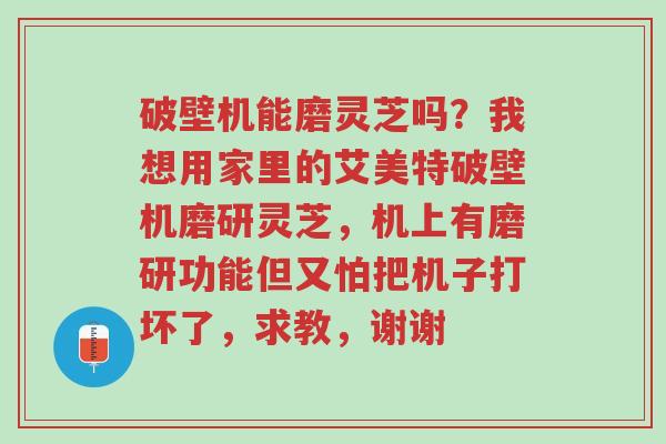 破壁机能磨灵芝吗?我想用家里的艾美特破壁机磨研灵芝,机上有磨研功能但又怕把机子打坏了,求教,谢谢-第1张图片-超越 破壁机能磨灵芝吗?我想用家里的艾美特破壁机磨研灵芝,机上有磨研功能但又怕把机子打坏了,求教,谢谢-第1张图片-超越