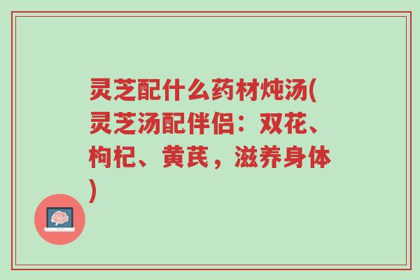 灵芝配什么药材炖汤(灵芝汤配伴侣:双花、枸杞、黄芪,滋养身体)-第1张图片-超越 灵芝配什么药材炖汤(灵芝汤配伴侣:双花、枸杞、黄芪,滋养身体)-第1张图片-超越