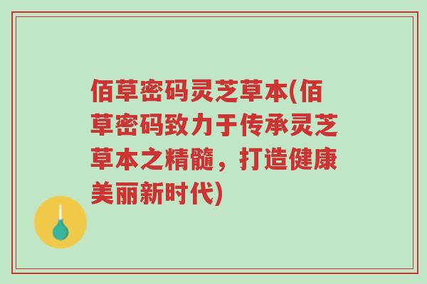 佰草密码灵芝草本(佰草密码致力于传承灵芝草本之精髓,打造健康美丽新时代)-第1张图片-超越 佰草密码灵芝草本(佰草密码致力于传承灵芝草本之精髓,打造健康美丽新时代)-第1张图片-超越