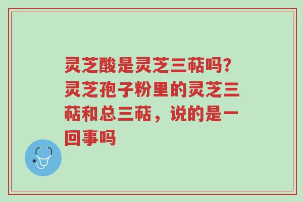 灵芝酸是灵芝三萜吗?灵芝孢子粉里的灵芝三萜和总三萜,说的是一回事吗-第1张图片-超越 灵芝酸是灵芝三萜吗?灵芝孢子粉里的灵芝三萜和总三萜,说的是一回事吗-第1张图片-超越