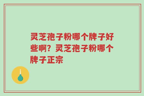 灵芝孢子粉哪个牌子好些啊？灵芝孢子粉哪个牌子正宗-第1张图片-超越