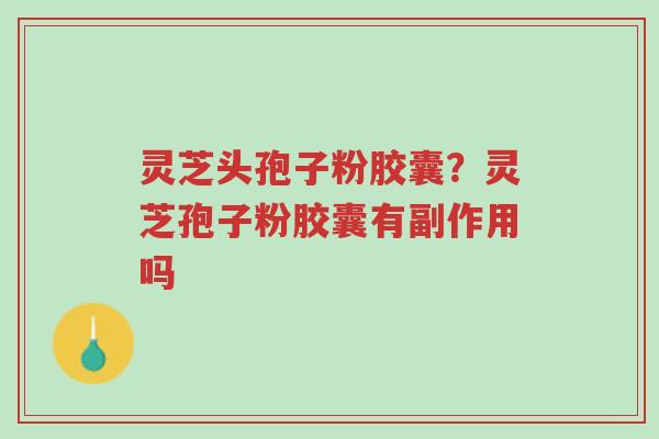 灵芝头孢子粉胶囊?灵芝孢子粉胶囊有副作用吗-第1张图片-超越 灵芝头孢子粉胶囊?灵芝孢子粉胶囊有副作用吗-第1张图片-超越