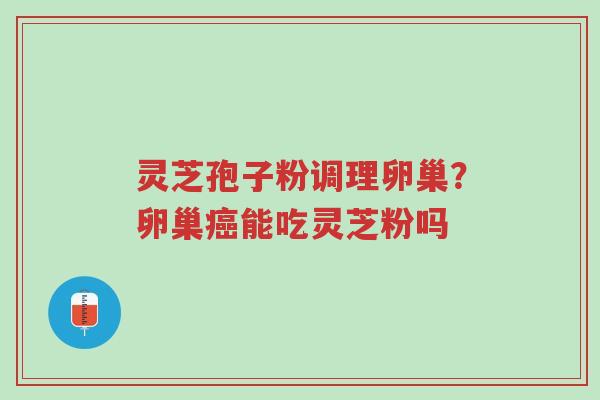 灵芝孢子粉调理卵巢?卵巢癌能吃灵芝粉吗-第1张图片-超越 灵芝孢子粉调理卵巢?卵巢癌能吃灵芝粉吗-第1张图片-超越
