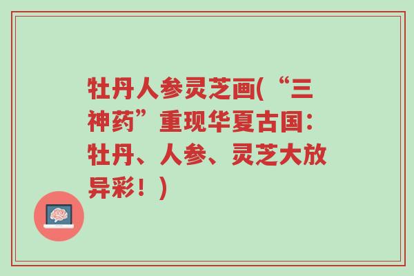 牡丹人参灵芝画(“三神药”重现华夏古国:牡丹、人参、灵芝大放异彩!)-第1张图片-超越 牡丹人参灵芝画(“三神药”重现华夏古国:牡丹、人参、灵芝大放异彩!)-第1张图片-超越