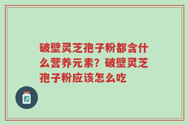 破壁灵芝孢子粉都含什么营养元素？破壁灵芝孢子粉应该怎么吃-第1张图片-超越