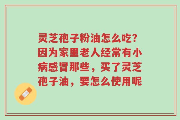 灵芝孢子粉油怎么吃?因为家里老人经常有小病感冒那些,买了灵芝孢子油,要怎么使用呢-第1张图片-超越 灵芝孢子粉油怎么吃?因为家里老人经常有小病感冒那些,买了灵芝孢子油,要怎么使用呢-第1张图片-超越