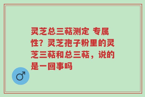 灵芝总三萜测定 专属性?灵芝孢子粉里的灵芝三萜和总三萜,说的是一回事吗-第1张图片-超越 灵芝总三萜测定 专属性?灵芝孢子粉里的灵芝三萜和总三萜,说的是一回事吗-第1张图片-超越