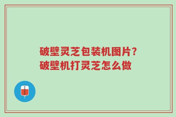 破壁灵芝包装机图片?破壁机打灵芝怎么做-第1张图片-超越 破壁灵芝包装机图片?破壁机打灵芝怎么做-第1张图片-超越