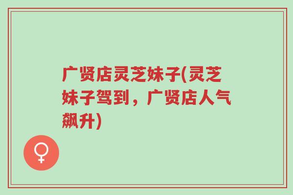 广贤店灵芝妹子(灵芝妹子驾到,广贤店人气飙升)-第1张图片-超越 广贤店灵芝妹子(灵芝妹子驾到,广贤店人气飙升)-第1张图片-超越