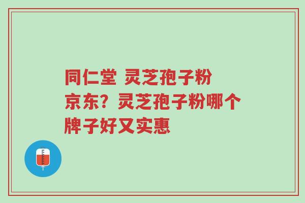 同仁堂 灵芝孢子粉 京东?灵芝孢子粉哪个牌子好又实惠-第1张图片-超越 同仁堂 灵芝孢子粉 京东?灵芝孢子粉哪个牌子好又实惠-第1张图片-超越