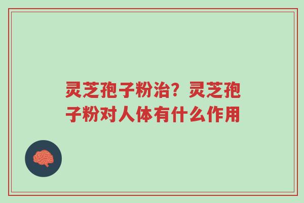 灵芝孢子粉治?灵芝孢子粉对人体有什么作用-第1张图片-超越 灵芝孢子粉治?灵芝孢子粉对人体有什么作用-第1张图片-超越