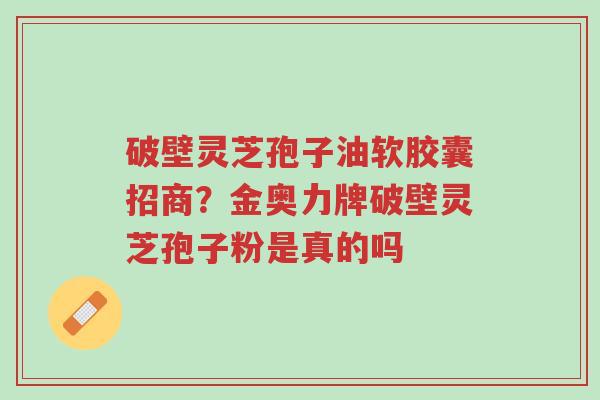破壁灵芝孢子油软胶囊招商?金奥力牌破壁灵芝孢子粉是真的吗-第1张图片-超越 破壁灵芝孢子油软胶囊招商?金奥力牌破壁灵芝孢子粉是真的吗-第1张图片-超越
