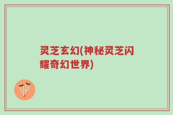 灵芝玄幻(神秘灵芝闪耀奇幻世界)-第1张图片-超越 灵芝玄幻(神秘灵芝闪耀奇幻世界)-第1张图片-超越