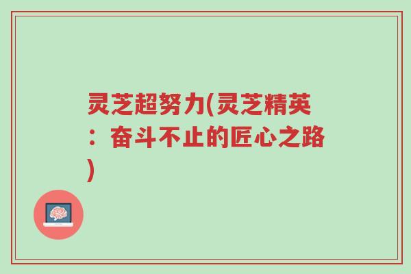 灵芝超努力(灵芝精英:奋斗不止的匠心之路)-第1张图片-超越 灵芝超努力(灵芝精英:奋斗不止的匠心之路)-第1张图片-超越