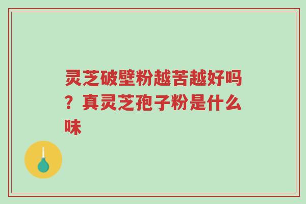灵芝破壁粉越苦越好吗?真灵芝孢子粉是什么味-第1张图片-超越 灵芝破壁粉越苦越好吗?真灵芝孢子粉是什么味-第1张图片-超越