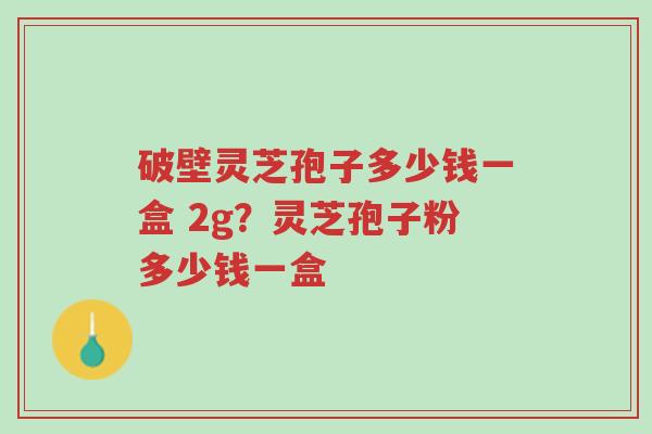 破壁灵芝孢子多少钱一盒 2g?灵芝孢子粉多少钱一盒-第1张图片-超越 破壁灵芝孢子多少钱一盒 2g?灵芝孢子粉多少钱一盒-第1张图片-超越