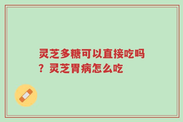 灵芝多糖可以直接吃吗?灵芝胃病怎么吃-第1张图片-超越 灵芝多糖可以直接吃吗?灵芝胃病怎么吃-第1张图片-超越
