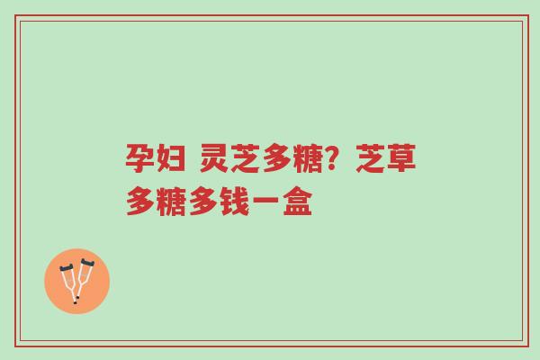 孕妇 灵芝多糖?芝草多糖多钱一盒-第1张图片-超越 孕妇 灵芝多糖?芝草多糖多钱一盒-第1张图片-超越