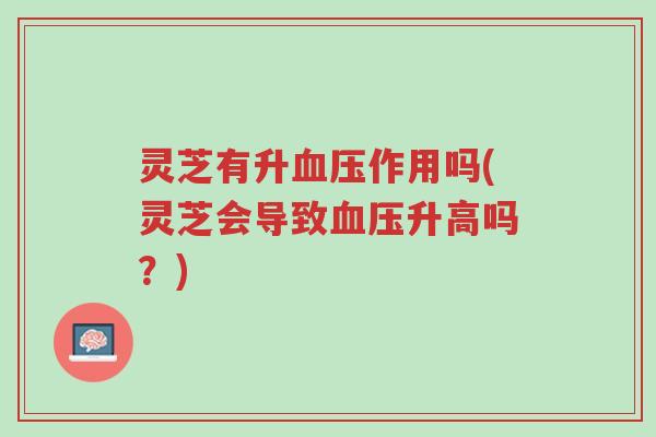灵芝有升血压作用吗(灵芝会导致血压升高吗?)-第1张图片-超越 灵芝有升血压作用吗(灵芝会导致血压升高吗?)-第1张图片-超越