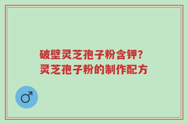 破壁灵芝孢子粉含钾?灵芝孢子粉的制作配方-第1张图片-超越 破壁灵芝孢子粉含钾?灵芝孢子粉的制作配方-第1张图片-超越