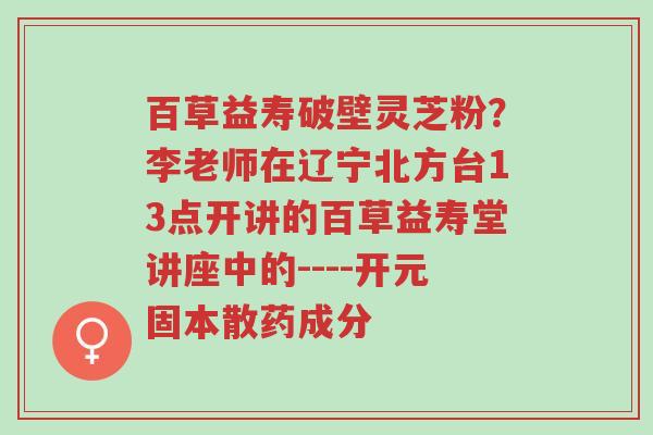 百草益寿破壁灵芝粉?李老师在辽宁北方台13点开讲的百草益寿堂讲座中的----开元固本散药成分-第1张图片-超越 百草益寿破壁灵芝粉?李老师在辽宁北方台13点开讲的百草益寿堂讲座中的----开元固本散药成分-第1张图片-超越