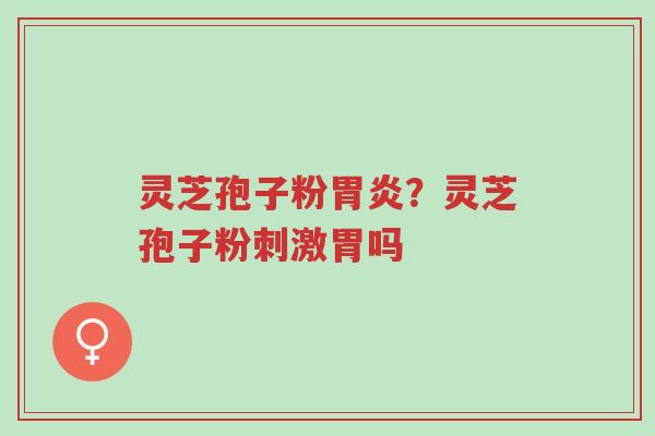 灵芝孢子粉胃炎?灵芝孢子粉刺激胃吗-第1张图片-超越 灵芝孢子粉胃炎?灵芝孢子粉刺激胃吗-第1张图片-超越