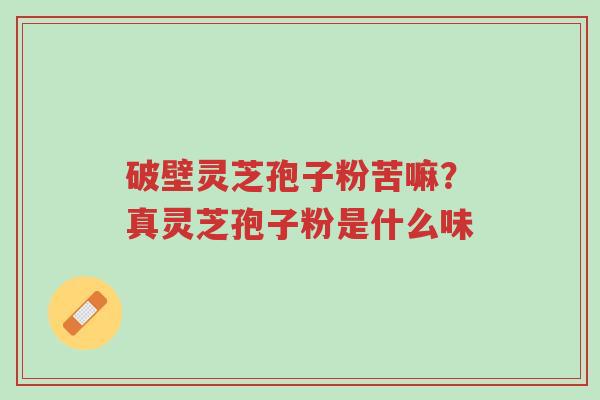 破壁灵芝孢子粉苦嘛?真灵芝孢子粉是什么味-第1张图片-超越 破壁灵芝孢子粉苦嘛?真灵芝孢子粉是什么味-第1张图片-超越