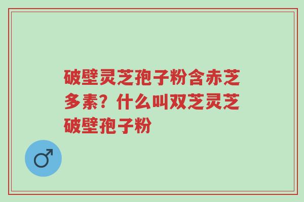 破壁灵芝孢子粉含赤芝多素?什么叫双芝灵芝破壁孢子粉-第1张图片-超越 破壁灵芝孢子粉含赤芝多素?什么叫双芝灵芝破壁孢子粉-第1张图片-超越