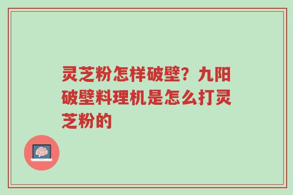 灵芝粉怎样破壁？九阳破壁料理机是怎么打灵芝粉的-第1张图片-超越