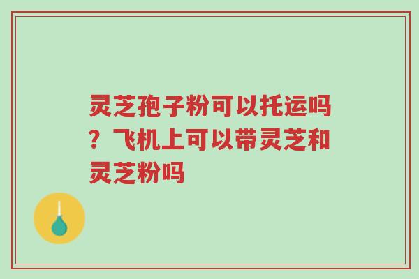 灵芝孢子粉可以托运吗?飞机上可以带灵芝和灵芝粉吗-第1张图片-超越 灵芝孢子粉可以托运吗?飞机上可以带灵芝和灵芝粉吗-第1张图片-超越