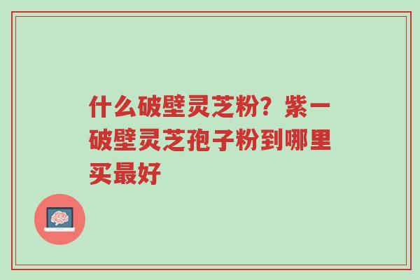 什么破壁灵芝粉?紫一破壁灵芝孢子粉到哪里买最好-第1张图片-超越 什么破壁灵芝粉?紫一破壁灵芝孢子粉到哪里买最好-第1张图片-超越