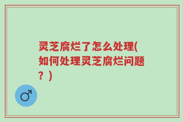 灵芝腐烂了怎么处理(如何处理灵芝腐烂问题?)-第1张图片-超越 灵芝腐烂了怎么处理(如何处理灵芝腐烂问题?)-第1张图片-超越
