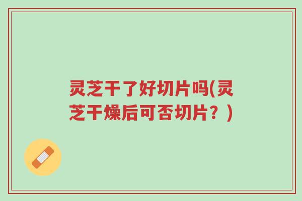 灵芝干了好切片吗(灵芝干燥后可否切片?)-第1张图片-超越 灵芝干了好切片吗(灵芝干燥后可否切片?)-第1张图片-超越