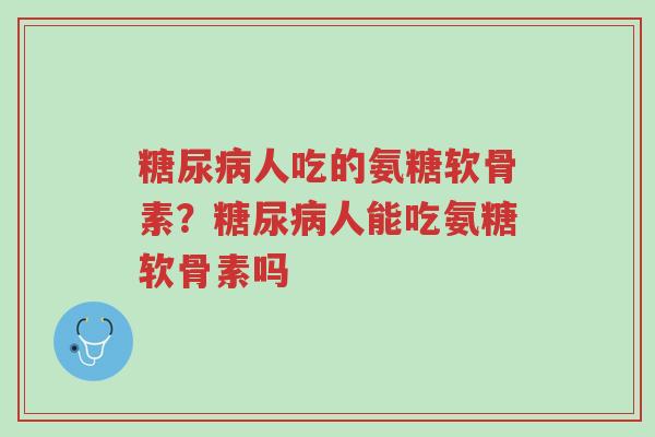 糖尿病人吃的氨糖软骨素?糖尿病人能吃氨糖软骨素吗-第1张图片-超越 糖尿病人吃的氨糖软骨素?糖尿病人能吃氨糖软骨素吗-第1张图片-超越