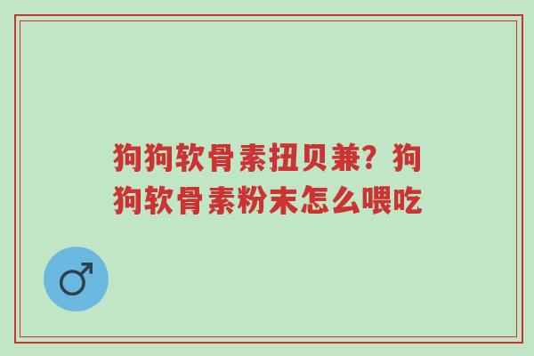 狗狗软骨素扭贝兼?狗狗软骨素粉末怎么喂吃-第1张图片-超越 狗狗软骨素扭贝兼?狗狗软骨素粉末怎么喂吃-第1张图片-超越