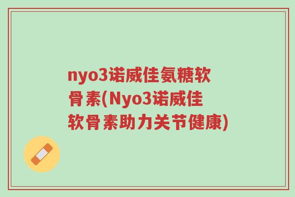 nyo3诺威佳氨糖软骨素(Nyo3诺威佳软骨素助力关节健康)-第1张图片-超越 nyo3诺威佳氨糖软骨素(Nyo3诺威佳软骨素助力关节健康)-第1张图片-超越
