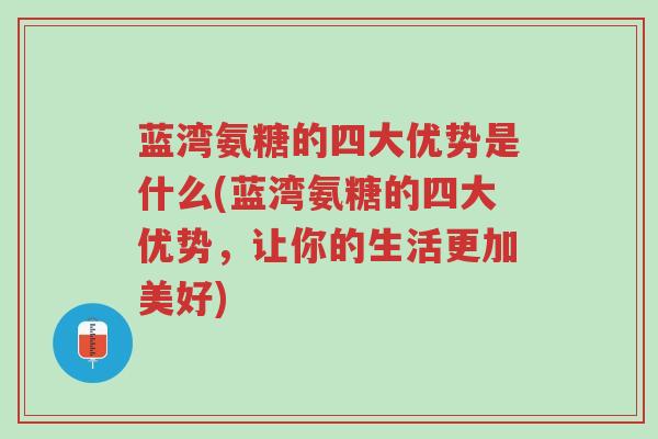蓝湾氨糖的四大优势是什么(蓝湾氨糖的四大优势，让你的生活更加美好)-第1张图片-超越