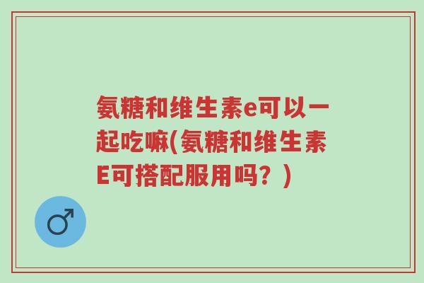 氨糖和维生素e可以一起吃嘛(氨糖和维生素E可搭配服用吗?)-第1张图片-超越 氨糖和维生素e可以一起吃嘛(氨糖和维生素E可搭配服用吗?)-第1张图片-超越