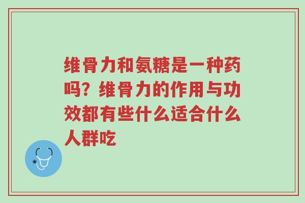 维骨力和氨糖是一种药吗?维骨力的作用与功效都有些什么适合什么人群吃-第1张图片-超越 维骨力和氨糖是一种药吗?维骨力的作用与功效都有些什么适合什么人群吃-第1张图片-超越