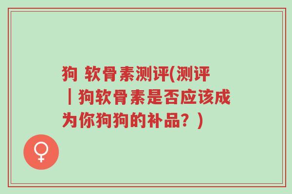 狗 软骨素测评(测评|狗软骨素是否应该成为你狗狗的补品?)-第1张图片-超越 狗 软骨素测评(测评|狗软骨素是否应该成为你狗狗的补品?)-第1张图片-超越