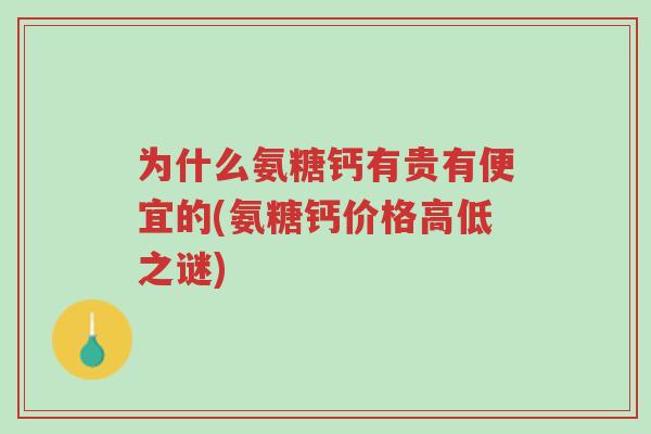 为什么氨糖钙有贵有便宜的(氨糖钙价格高低之谜)-第1张图片-超越 为什么氨糖钙有贵有便宜的(氨糖钙价格高低之谜)-第1张图片-超越