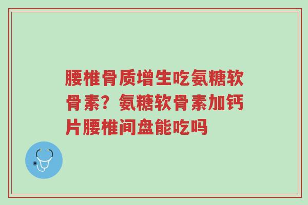 腰椎骨质增生吃氨糖软骨素?氨糖软骨素加钙片腰椎间盘能吃吗-第1张图片-超越 腰椎骨质增生吃氨糖软骨素?氨糖软骨素加钙片腰椎间盘能吃吗-第1张图片-超越
