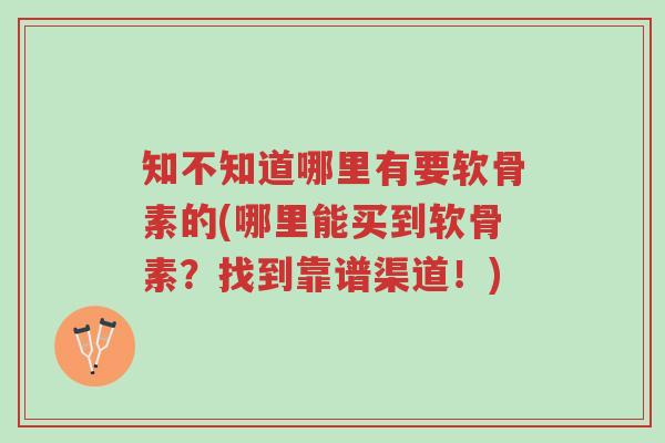 知不知道哪里有要软骨素的(哪里能买到软骨素？找到靠谱渠道！)-第1张图片-超越