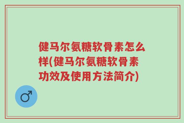 健马尔氨糖软骨素怎么样(健马尔氨糖软骨素功效及使用方法简介)-第1张图片-超越 健马尔氨糖软骨素怎么样(健马尔氨糖软骨素功效及使用方法简介)-第1张图片-超越